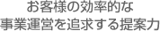 お客様の効率的な事業運営を追求する提案力