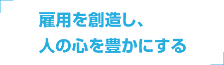 雇用の創出で地域を元気にしていきます。